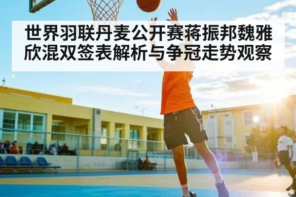 世界羽联丹麦公开赛蒋振邦魏雅欣混双签表解析与争冠走势观察
